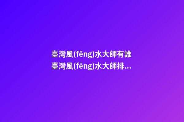 臺灣風(fēng)水大師有誰 臺灣風(fēng)水大師排名